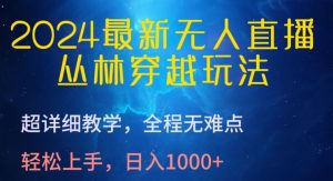 2024最新无人直播，丛林穿越玩法，超详细教学，全程无难点，轻松上手，日入1000+【揭秘】-阳知网创资源库