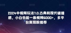 2024中视频玩法7.0.古典和现代碰撞感,小白也能一条视频6000+,多平台变现【揭秘】-阳知网创资源库