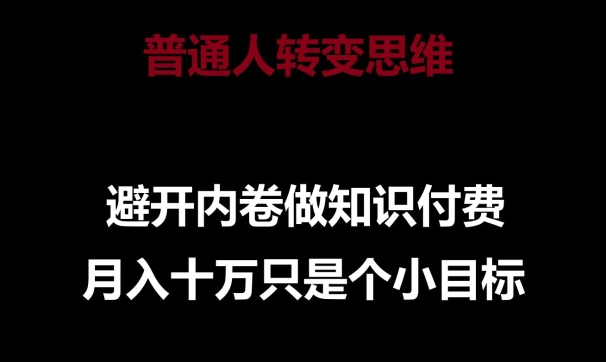 普通人转变思维,避开内卷做知识付费,月入十万只是一个小目标【揭秘】-阳知网创资源库