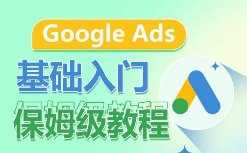Google Ads基础入门保姆级教程,系统拆解广告形式,关键词的商业认知,谷歌广告结构-阳知网创资源库
