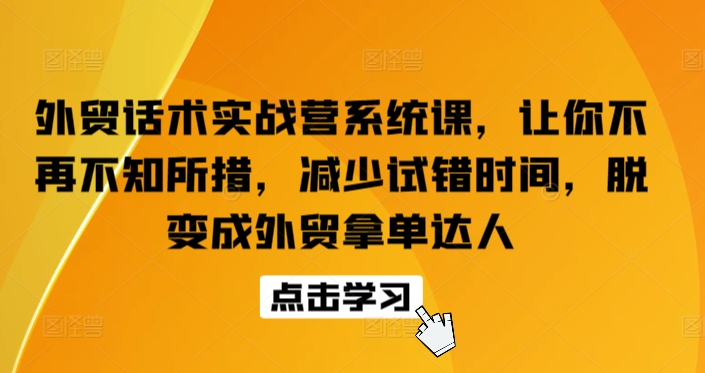 外贸话术实战营系统课，让你不再不知所措，减少试错时间，脱变成外贸拿单达人-阳知网创资源库