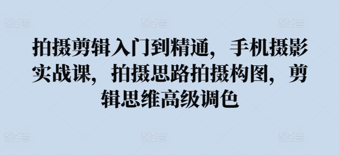 拍摄剪辑入门到精通,手机摄影实战课,拍摄思路拍摄构图,剪辑思维高级调色-阳知网创资源库