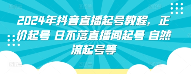 2024年抖音直播起号教程,正价起号 日不落直播间起号 自然流起号等-阳知网创资源库