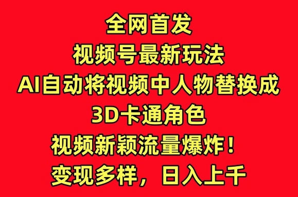 全网首发视频号最新玩法,AI自动将视频中人物替换成3D卡通角色,视频新颖流量爆炸【揭秘】-阳知网创资源库