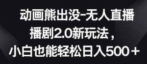 动画熊出没-无人直播播剧2.0新玩法，小白也能轻松日入500+【揭秘】-阳知网创资源库