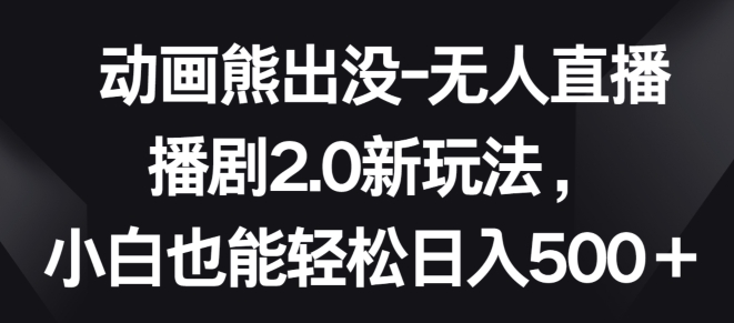 动画熊出没-无人直播播剧2.0新玩法,小白也能轻松日入500+【揭秘】-阳知网创资源库