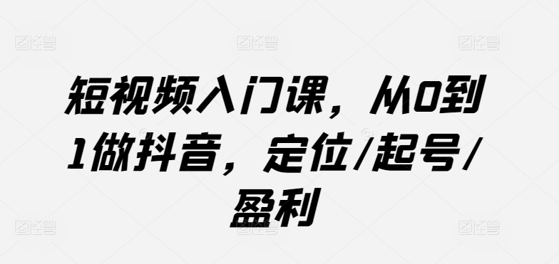 短视频入门课,从0到1做抖音,定位/起号/盈利-阳知网创资源库