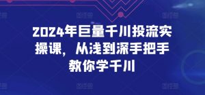 2024年巨量千川投流实操课,从浅到深手把手教你学千川-阳知网创资源库