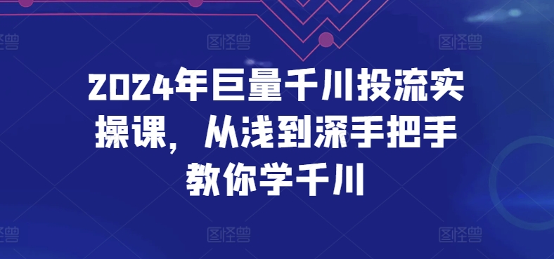 2024年巨量千川投流实操课,从浅到深手把手教你学千川-阳知网创资源库