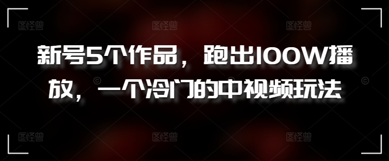 新号5个作品，跑出100W播放，一个冷门的中视频玩法【揭秘】-阳知网创资源库