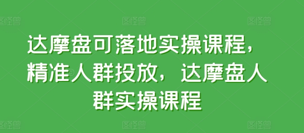 达摩盘可落地实操课程,精准人群投放,达摩盘人群实操课程-阳知网创资源库