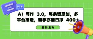 AI 写作 3.0.每条皆原创，多平台推送，新手亦能日挣 400+【揭秘】-阳知网创资源库