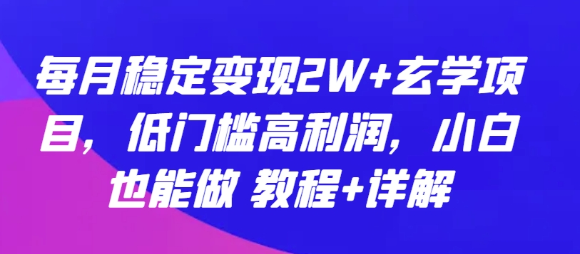 每月稳定变现2W+玄学项目，低门槛高利润，小白也能做 教程+详解【揭秘】-阳知网创资源库