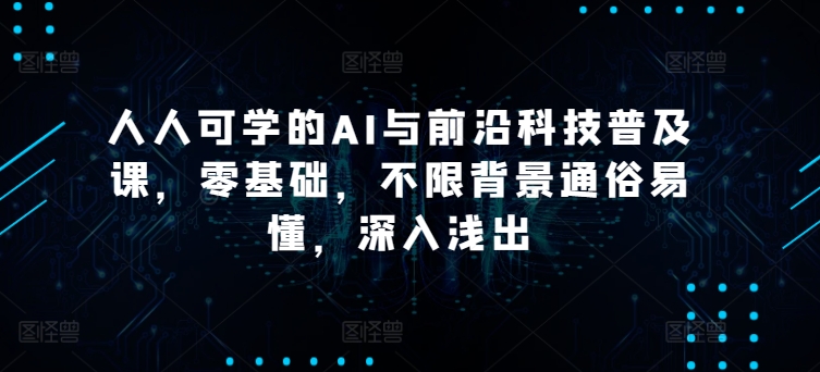 人人可学的AI与前沿科技普及课,零基础,不限背景通俗易懂,深入浅出-阳知网创资源库