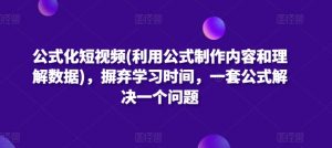 公式化短视频(利用公式制作内容和理解数据)，摒弃学习时间，一套公式解决一个问题-阳知网创资源库