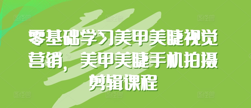 零基础学习美甲美睫视觉营销,美甲美睫手机拍摄剪辑课程-阳知网创资源库
