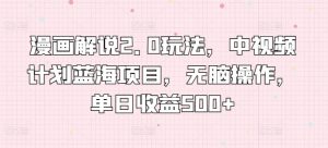漫画解说2.0玩法,中视频计划蓝海项目,无脑操作,单日收益500+【揭秘】-阳知网创资源库