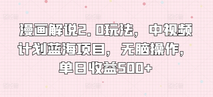 漫画解说2.0玩法，中视频计划蓝海项目，无脑操作，单日收益500+【揭秘】-阳知网创资源库