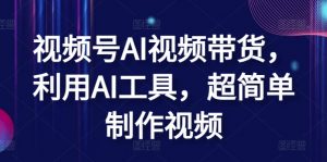 视频号AI视频带货，利用AI工具，超简单制作视频【揭秘】-阳知网创资源库