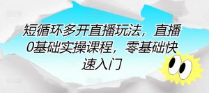 短循环多开直播玩法,直播0基础实操课程,零基础快速入门-阳知网创资源库