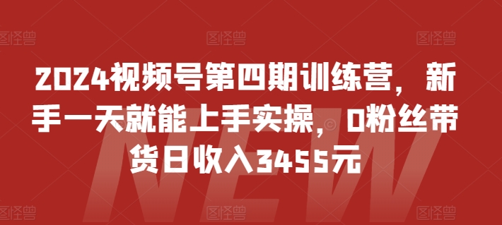 2024视频号第四期训练营,新手一天就能上手实操,0粉丝带货日收入3455元-阳知网创资源库