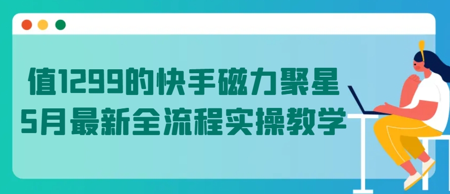 值1299的快手磁力聚星5月最新全流程实操教学【揭秘】-阳知网创资源库