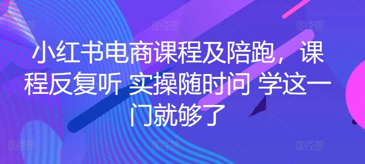 小红书电商课程及陪跑,课程反复听 实操随时问 学这一门就够了-阳知网创资源库