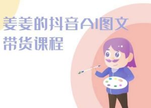 姜姜的抖音AI图文带货课程-姜姜抖音2024-阳知网创资源库