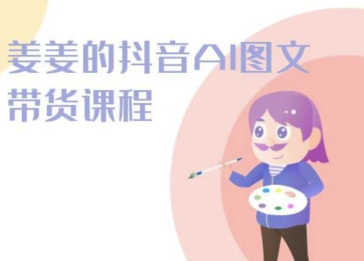 姜姜的抖音AI图文带货课程-姜姜抖音2024-阳知网创资源库