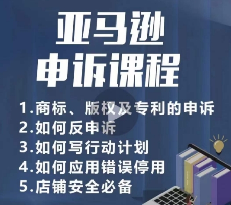 亚马逊申诉实操课,商标、版权及专利的申诉,店铺安全必备-阳知网创资源库