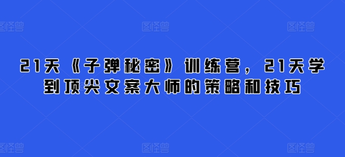 21天《子弹秘密》训练营,21天学到顶尖文案大师的策略和技巧-阳知网创资源库