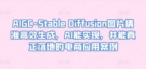 AIGC-Stable Diffusion图片精准高效生成，AI能实现，并能真正落地的电商应用案例-阳知网创资源库