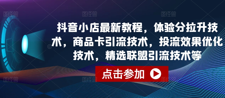 抖音小店最新教程,体验分拉升技术,商品卡引流技术,投流效果优化技术,精选联盟引流技术等-阳知网创资源库
