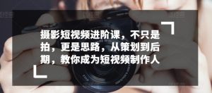 摄影短视频进阶课,不只是拍,更是思路,从策划到后期,教你成为短视频制作人-阳知网创资源库