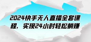 2024快手无人直播全套课程，实现24小时轻松躺赚-阳知网创资源库