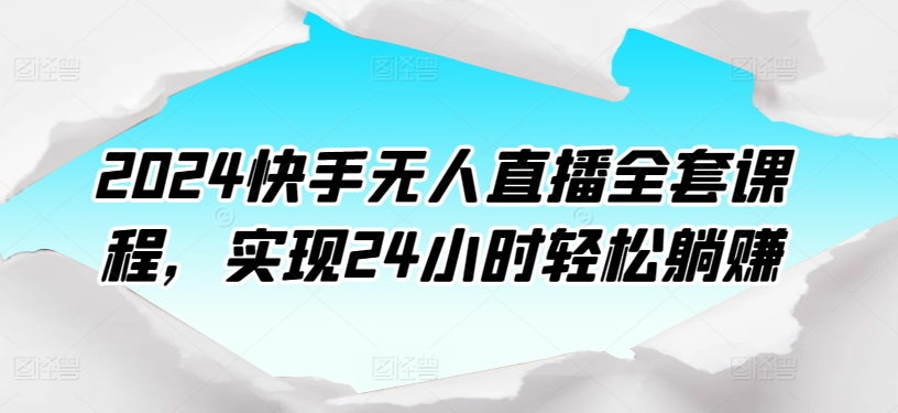 2024快手无人直播全套课程,实现24小时轻松躺赚-阳知网创资源库