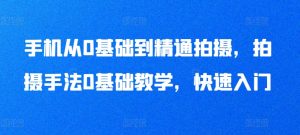 手机从0基础到精通拍摄,拍摄手法0基础教学,快速入门-阳知网创资源库