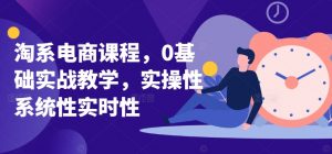 淘系电商课程,0基础实战教学,实操性系统性实时性-阳知网创资源库