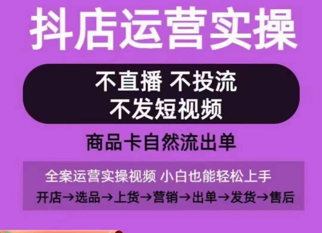 抖店运营实操课,从0-1起店视频全实操,不直播、不投流、不发短视频,商品卡自然流出单-阳知网创资源库