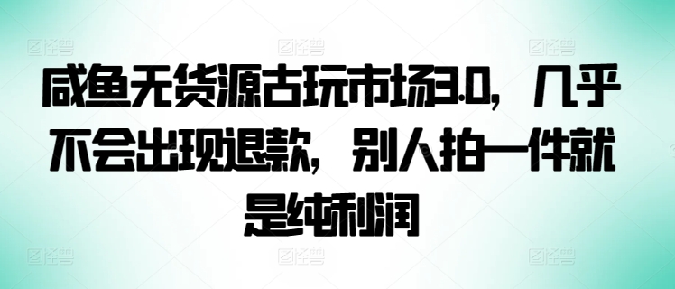 咸鱼无货源古玩市场3.0,几乎不会出现退款,别人拍一件就是纯利润【揭秘】-阳知网创资源库