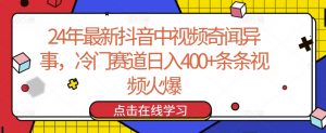 24年最新抖音中视频奇闻异事，冷门赛道日入400+条条视频火爆【揭秘】-阳知网创资源库