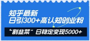 知乎最新日引300+高认知创业粉，“割韭菜”日稳定变现5000+【揭秘】-阳知网创资源库