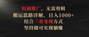 短剧推广，无需剪辑，搬运思路详解，日入1000+，结合三重变现方式，坚持做可实现躺赚【揭秘】-阳知网创资源库
