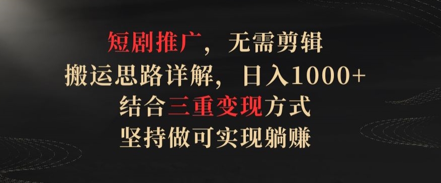 短剧推广,无需剪辑,搬运思路详解,日入1000+,结合三重变现方式,坚持做可实现躺赚【揭秘】-阳知网创资源库