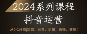 2024抖音运营全套系列课程,从0-1开始,定位、运营、剪辑、直播、变现-阳知网创资源库