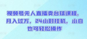 视频号无人直播卖台球课程,月入过万,24小时挂机,小白也可轻松操作【揭秘】-阳知网创资源库