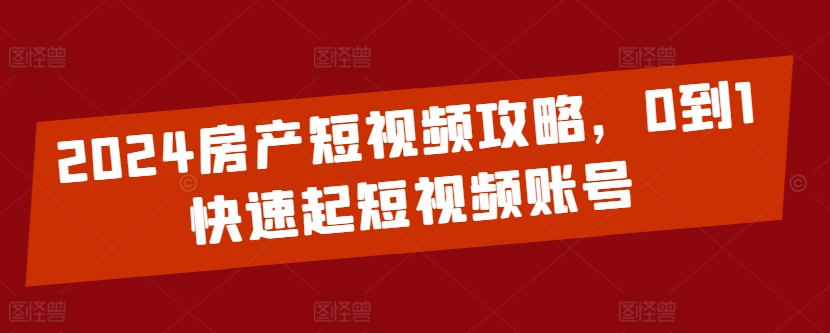 2024房产短视频攻略,0到1快速起短视频账号-阳知网创资源库
