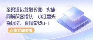全渠道运营增长课:实体同城获客增长、小红薯实操玩法、直播带货0-1-阳知网创资源库
