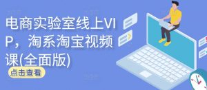 电商实验室线上VIP,淘系淘宝视频课(全面版)-阳知网创资源库