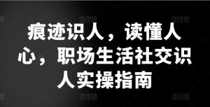 痕迹识人,读懂人心,职场生活社交识人实操指南-阳知网创资源库